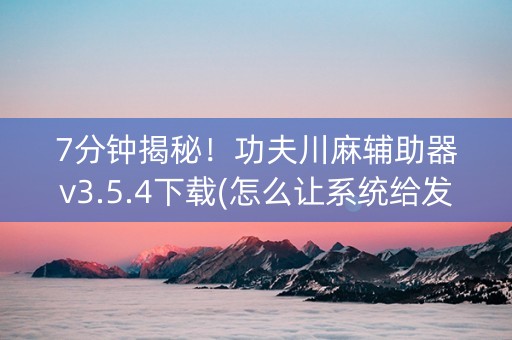 7分钟揭秘！功夫川麻辅助器v3.5.4下载(怎么让系统给发好牌)