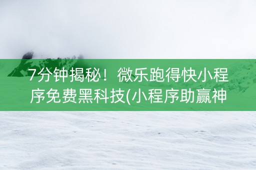 7分钟揭秘！微乐跑得快小程序免费黑科技(小程序助赢神器)