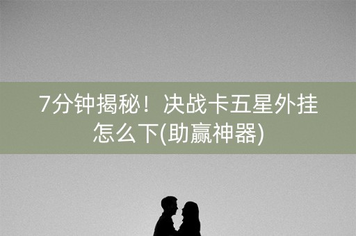 7分钟揭秘！决战卡五星外挂怎么下(助赢神器)
