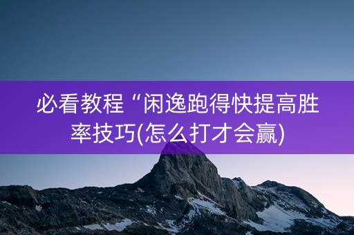 必看教程“闲逸跑得快提高胜率技巧(怎么打才会赢)