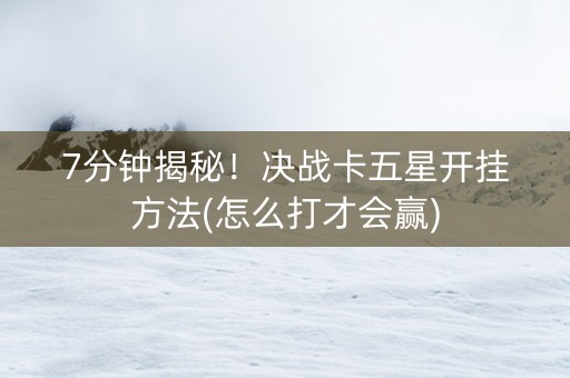 7分钟揭秘！决战卡五星开挂方法(怎么打才会赢)