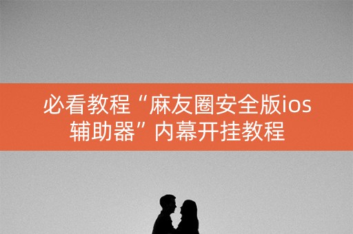 必看教程“麻友圈安全版ios辅助器”内幕开挂教程