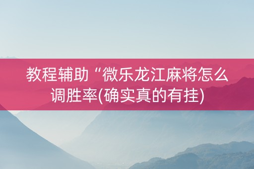 教程辅助“微乐龙江麻将怎么调胜率(确实真的有挂)