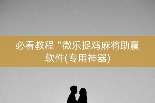 必看教程“微乐捉鸡麻将助赢软件(专用神器)