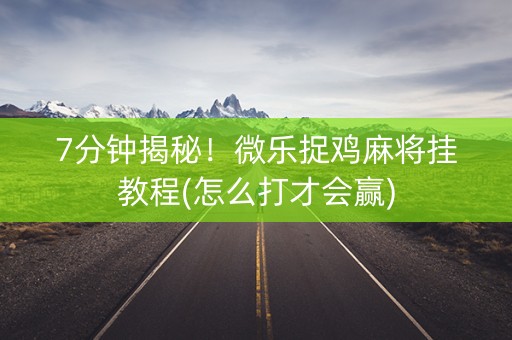 7分钟揭秘！微乐捉鸡麻将挂教程(怎么打才会赢)