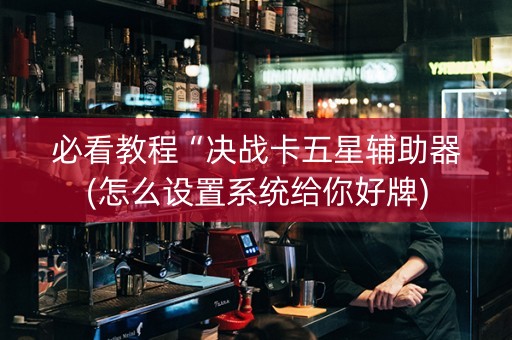 必看教程“决战卡五星辅助器(怎么设置系统给你好牌)