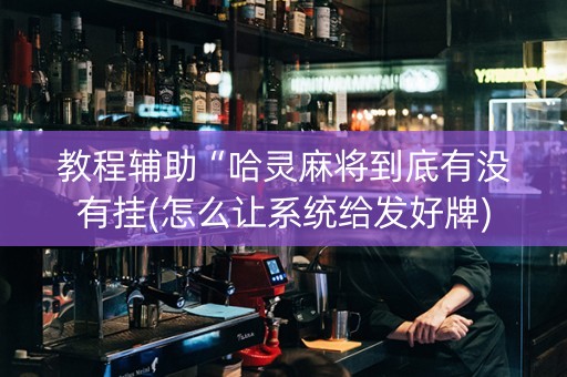 教程辅助“哈灵麻将到底有没有挂(怎么让系统给发好牌)