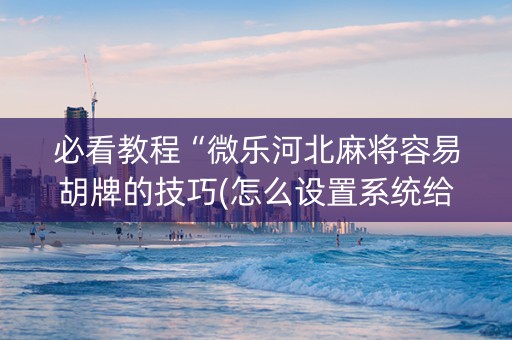 必看教程“微乐河北麻将容易胡牌的技巧(怎么设置系统给你好牌)