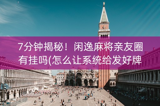 7分钟揭秘！闲逸麻将亲友圈有挂吗(怎么让系统给发好牌)