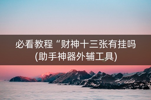 必看教程“财神十三张有挂吗(助手神器外辅工具)