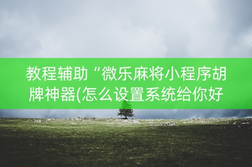 教程辅助“微乐麻将小程序胡牌神器(怎么设置系统给你好牌)