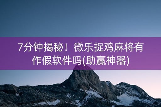 7分钟揭秘！微乐捉鸡麻将有作假软件吗(助赢神器)