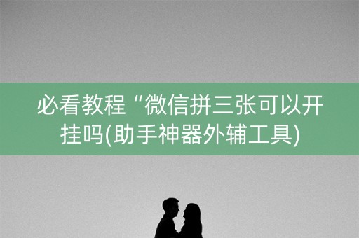 必看教程“微信拼三张可以开挂吗(助手神器外辅工具)