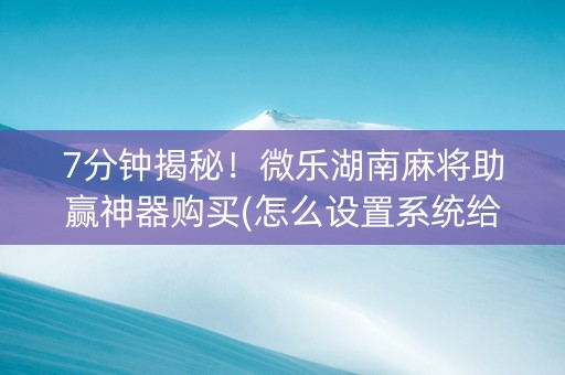 7分钟揭秘！微乐湖南麻将助赢神器购买(怎么设置系统给你好牌)
