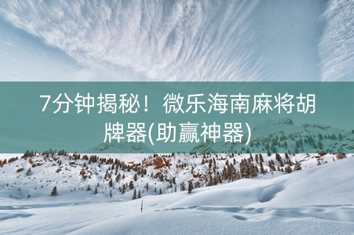 7分钟揭秘！微乐海南麻将胡牌器(助赢神器)