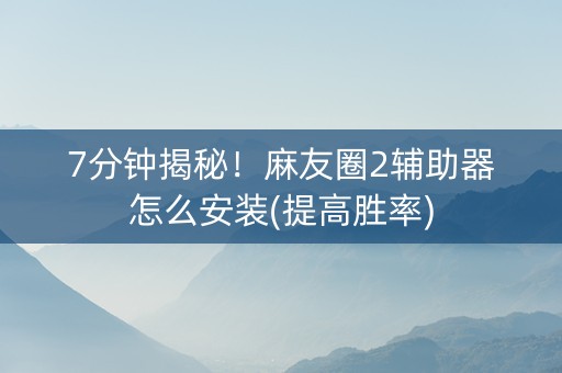 7分钟揭秘！麻友圈2辅助器怎么安装(提高胜率)