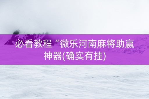 必看教程“微乐河南麻将助赢神器(确实有挂)