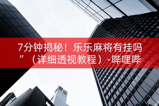 7分钟揭秘！乐乐麻将有挂吗”（详细透视教程）-哔哩哔哩