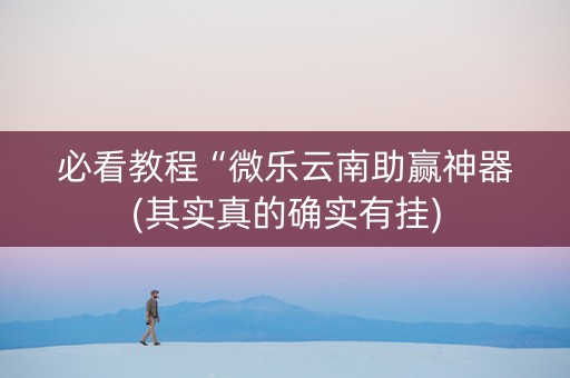 必看教程“微乐云南助赢神器(其实真的确实有挂)