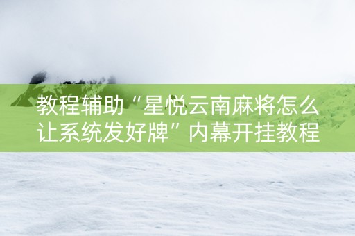 教程辅助“星悦云南麻将怎么让系统发好牌”内幕开挂教程
