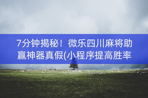 7分钟揭秘！微乐四川麻将助赢神器真假(小程序提高胜率)