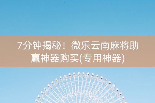 7分钟揭秘！微乐云南麻将助赢神器购买(专用神器)