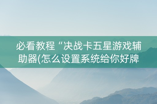必看教程“决战卡五星游戏辅助器(怎么设置系统给你好牌)