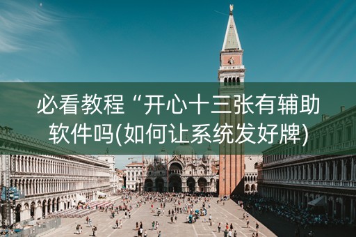 必看教程“开心十三张有辅助软件吗(如何让系统发好牌)