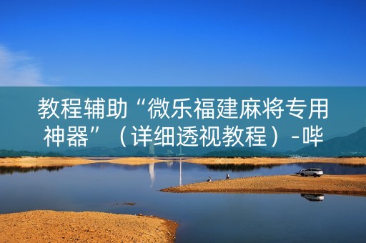 教程辅助“微乐福建麻将专用神器”（详细透视教程）-哔哩哔哩