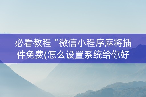 必看教程“微信小程序麻将插件免费(怎么设置系统给你好牌)