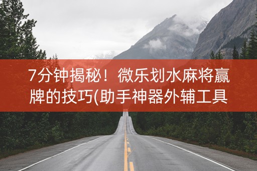 7分钟揭秘！微乐划水麻将赢牌的技巧(助手神器外辅工具)