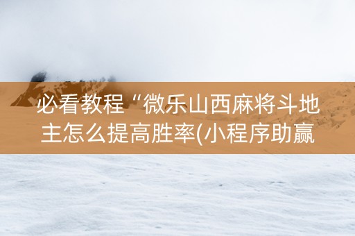必看教程“微乐山西麻将斗地主怎么提高胜率(小程序助赢神器)
