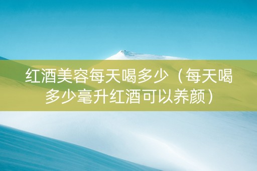 红酒美容每天喝多少（每天喝多少毫升红酒可以养颜）