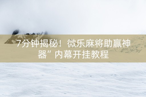 7分钟揭秘！微乐麻将助赢神器”内幕开挂教程