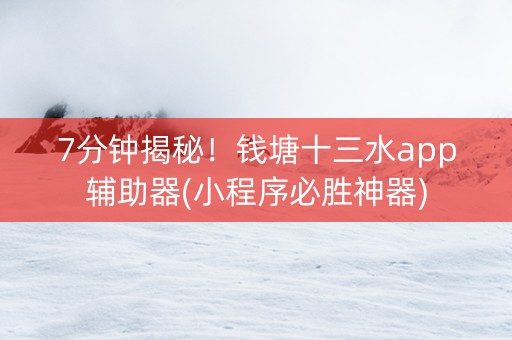 7分钟揭秘！钱塘十三水app辅助器(小程序必胜神器)