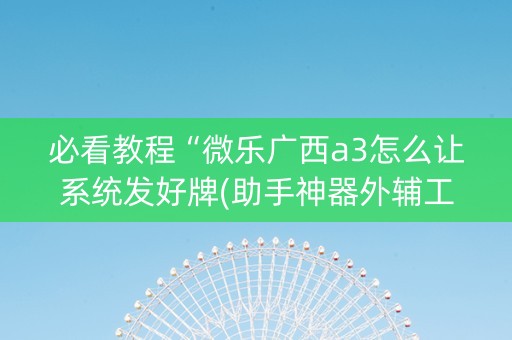 必看教程“微乐广西a3怎么让系统发好牌(助手神器外辅工具)