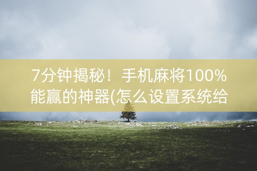 7分钟揭秘！手机麻将100%能赢的神器(怎么设置系统给你好牌)