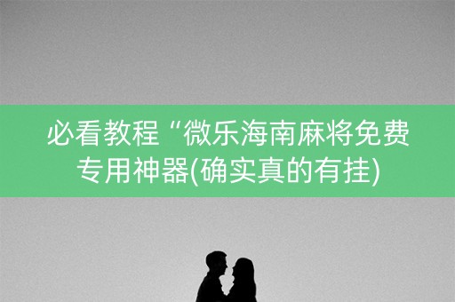 必看教程“微乐海南麻将免费专用神器(确实真的有挂)