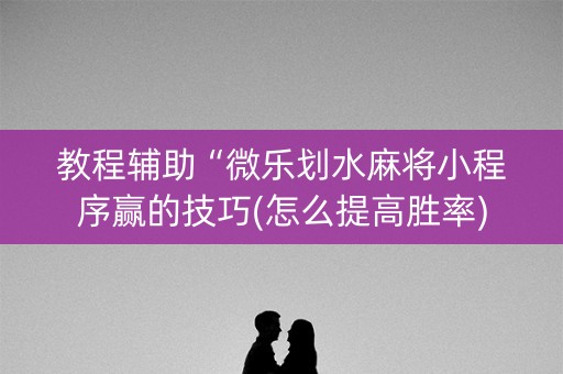 教程辅助“微乐划水麻将小程序赢的技巧(怎么提高胜率)