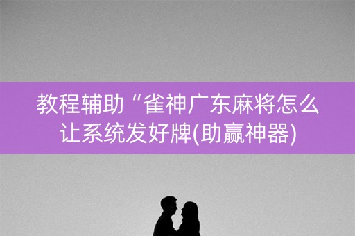 教程辅助“雀神广东麻将怎么让系统发好牌(助赢神器)