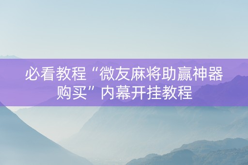 必看教程“微友麻将助赢神器购买”内幕开挂教程