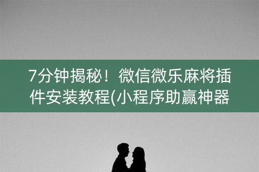 7分钟揭秘！微信微乐麻将插件安装教程(小程序助赢神器)