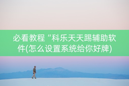 必看教程“科乐天天踢辅助软件(怎么设置系统给你好牌)