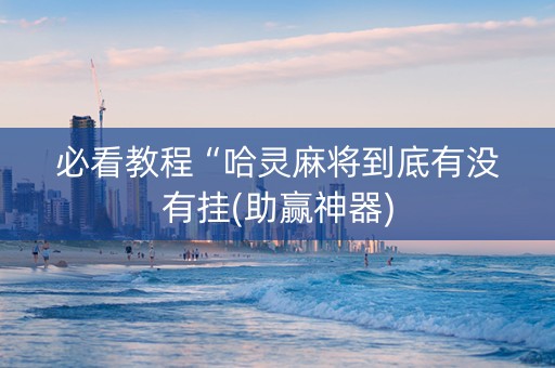 必看教程“哈灵麻将到底有没有挂(助赢神器)