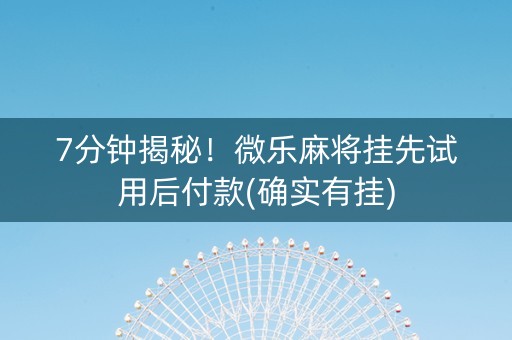 7分钟揭秘！微乐麻将挂先试用后付款(确实有挂)