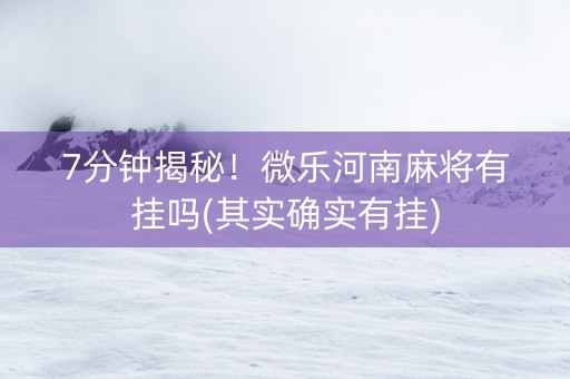 7分钟揭秘！微乐河南麻将有挂吗(其实确实有挂)