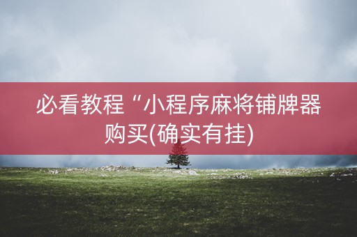 必看教程“小程序麻将铺牌器购买(确实有挂)