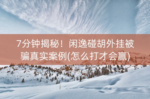 7分钟揭秘！闲逸碰胡外挂被骗真实案例(怎么打才会赢)