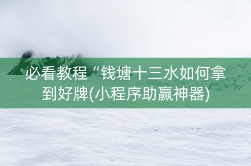 必看教程“钱塘十三水如何拿到好牌(小程序助赢神器)