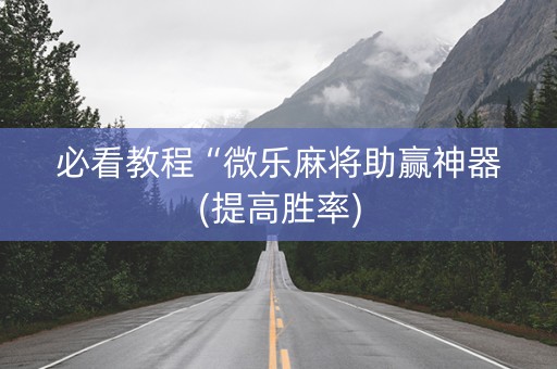 必看教程“微乐麻将助赢神器(提高胜率)